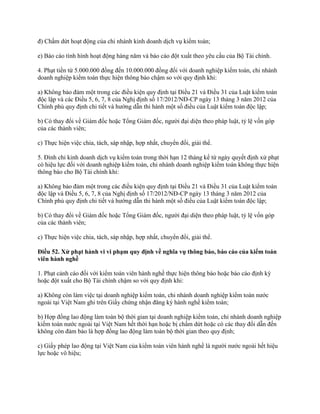 đ) Chấm dứt hoạt động của chi nhánh kinh doanh dịch vụ kiểm toán;
e) Báo cáo tình hình hoạt động hàng năm và báo cáo đột xuất theo yêu cầu của Bộ Tài chính.
4. Phạt tiền từ 5.000.000 đồng đến 10.000.000 đồng đối với doanh nghiệp kiểm toán, chi nhánh
doanh nghiệp kiểm toán thực hiện thông báo chậm so với quy định khi:
a) Không bảo đảm một trong các điều kiện quy định tại Điều 21 và Điều 31 của Luật kiểm toán
độc lập và các Điều 5, 6, 7, 8 của Nghị định số 17/2012/NĐ-CP ngày 13 tháng 3 năm 2012 của
Chính phủ quy định chi tiết và hướng dẫn thi hành một số điều của Luật kiểm toán độc lập;
b) Có thay đổi về Giám đốc hoặc Tổng Giám đốc, người đại diện theo pháp luật, tỷ lệ vốn góp
của các thành viên;
c) Thực hiện việc chia, tách, sáp nhập, hợp nhất, chuyển đổi, giải thể.
5. Đình chỉ kinh doanh dịch vụ kiểm toán trong thời hạn 12 tháng kể từ ngày quyết định xử phạt
có hiệu lực đối với doanh nghiệp kiểm toán, chi nhánh doanh nghiệp kiểm toán không thực hiện
thông báo cho Bộ Tài chính khi:
a) Không bảo đảm một trong các điều kiện quy định tại Điều 21 và Điều 31 của Luật kiểm toán
độc lập và Điều 5, 6, 7, 8 của Nghị định số 17/2012/NĐ-CP ngày 13 tháng 3 năm 2012 của
Chính phủ quy định chi tiết và hướng dẫn thi hành một số điều của Luật kiểm toán độc lập;
b) Có thay đổi về Giám đốc hoặc Tổng Giám đốc, người đại diện theo pháp luật, tỷ lệ vốn góp
của các thành viên;
c) Thực hiện việc chia, tách, sáp nhập, hợp nhất, chuyển đổi, giải thể.
Điều 52. Xử phạt hành vi vi phạm quy định về nghĩa vụ thông báo, báo cáo của kiểm toán
viên hành nghề
1. Phạt cảnh cáo đối với kiểm toán viên hành nghề thực hiện thông báo hoặc báo cáo định kỳ
hoặc đột xuất cho Bộ Tài chính chậm so với quy định khi:
a) Không còn làm việc tại doanh nghiệp kiểm toán, chi nhánh doanh nghiệp kiểm toán nước
ngoài tại Việt Nam ghi trên Giấy chứng nhận đăng ký hành nghề kiểm toán;
b) Hợp đồng lao động làm toàn bộ thời gian tại doanh nghiệp kiểm toán, chi nhánh doanh nghiệp
kiểm toán nước ngoài tại Việt Nam hết thời hạn hoặc bị chấm dứt hoặc có các thay đổi dẫn đến
không còn đảm bảo là hợp đồng lao động làm toàn bộ thời gian theo quy định;
c) Giấy phép lao động tại Việt Nam của kiểm toán viên hành nghề là người nước ngoài hết hiệu
lực hoặc vô hiệu;
 