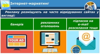 10
Інтернет-маркетинг
Розділ 1
§ 1.5
Рекламу розміщують на часто відвідуваних сайтах у
вигляді:
банерів
рекламних
оголошень
підписки на
e-mail
розсилання тощо
 