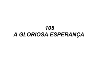 105
A GLORIOSA ESPERANÇA
 