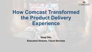 How Comcast Transformed
the Product Delivery
Experience
Greg Otto
Executive Director, Cloud Services
1
 