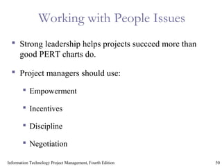 50Information Technology Project Management, Fourth Edition
Working with People Issues
 Strong leadership helps projects succeed more than
good PERT charts do.
 Project managers should use:
 Empowerment
 Incentives
 Discipline
 Negotiation
 
