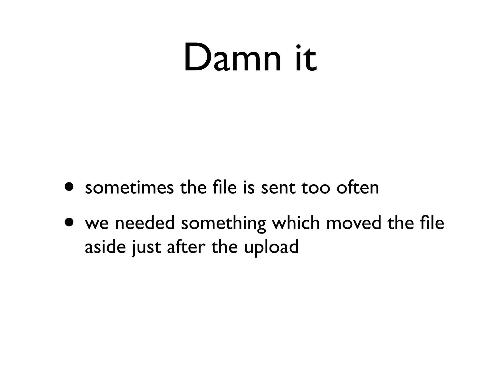 Damn it 
• sometimes the file is sent too often 
• we needed something which moved the file 
aside just after the upload 
 