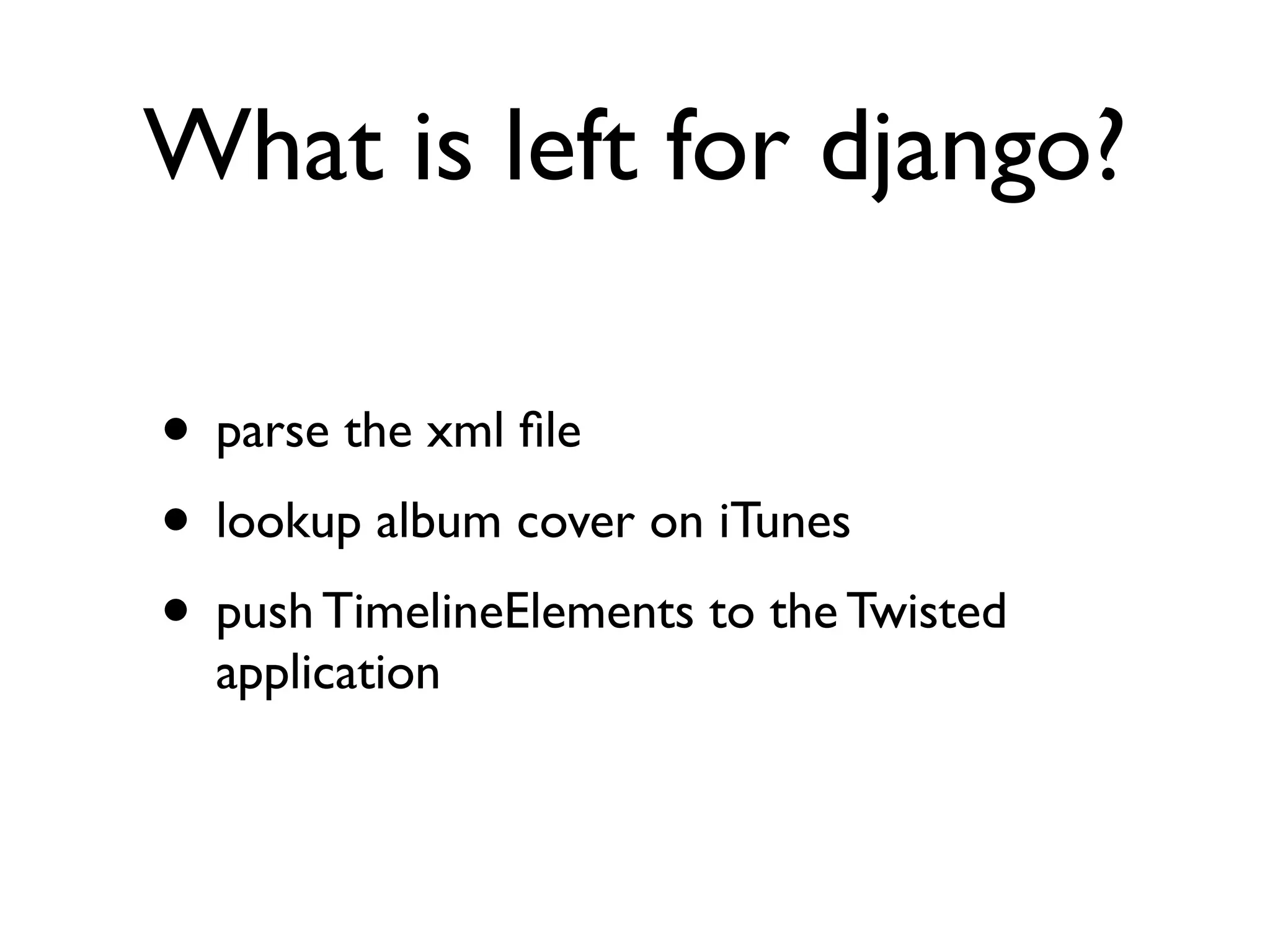 What is left for django? 
• parse the xml file 
• lookup album cover on iTunes 
• push TimelineElements to the Twisted 
application 
 