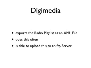 Digimedia 
• exports the Radio Playlist as an XML File 
• does this often 
• is able to upload this to an ftp Server 
 