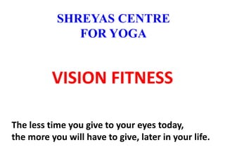 VISION FITNESS
The less time you give to your eyes today,
the more you will have to give, later in your life.
SHREYAS CENTRE
FOR YOGA
 