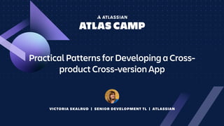 VICTORIA SKALRUD | SENIOR DEVELOPMENT TL | ATLASSIAN
Practical Patterns for Developing a Cross-
product Cross-version App
 