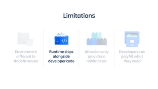 Atlassian only
provides a
minimal set
Developers can
polyfill what
they need
Limitations
Environment
different to
Node/Bro...