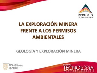 LA EXPLORACIÓN MINERA FRENTE A LOS PERMISOS AMBIENTALES 
GEOLOGÍA Y EXPLORACIÓN MINERA  