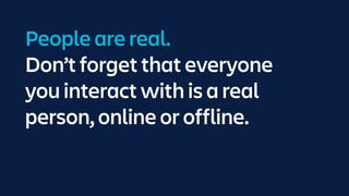 People are real. 
Don’t forget that everyone
you interact with is a real
person, online or offline.
 