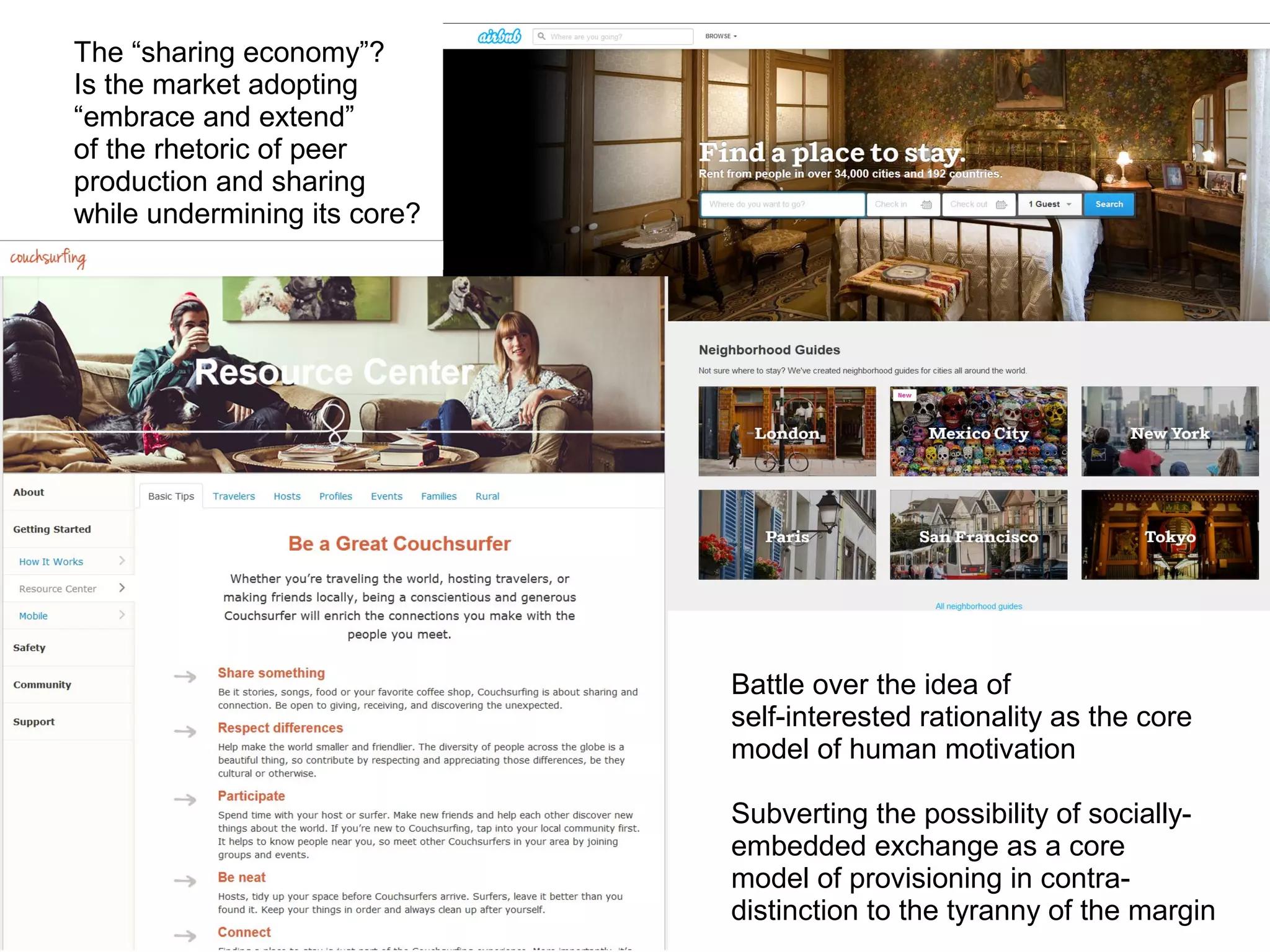 Battle over the idea of
self-interested rationality as the core
model of human motivation
Subverting the possibility of socially-
embedded exchange as a core
model of provisioning in contra-
distinction to the tyranny of the margin
The “sharing economy”?
Is the market adopting
“embrace and extend”
of the rhetoric of peer
production and sharing
while undermining its core?
 