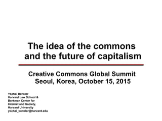 The idea of the commons
and the future of capitalism
________________________________________________________________________________________________________________________________________________________________________________________
Yochai Benkler
Harvard Law School &
Berkman Center for
Internet and Society,
Harvard University
yochai_benkler@harvard.edu
Creative Commons Global Summit
Seoul, Korea, October 15, 2015
 