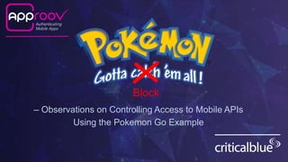 – Observations on Controlling Access to Mobile APIs
Using the Pokemon Go Example
Block
 