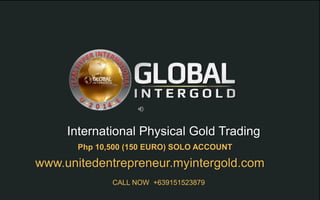 CALL NOW +639151523879
International Physical Gold Trading
Php 10,500 (150 EURO) SOLO ACCOUNT
www.unitedentrepreneur.myintergold.com
 