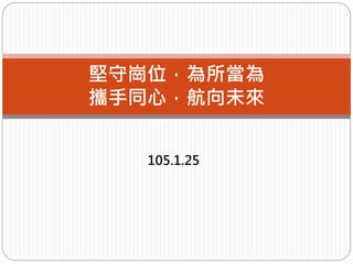 105.1.25
堅守崗位，為所當為
攜手同心，航向未來
 