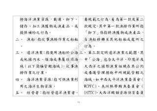 14
撈海洋漁業資源，載運、卸下、
儲存、加工漁獲物或漁產品，或
提供補給之行為。
二、 漁船：指從事漁撈作業之船舶
。
三、 遠洋漁業：指使用漁船於公海
或他國內水、領海或專屬經濟海
域（以下簡稱管轄海域），從事漁
撈作業之行業。
四、 海洋漁業資源：指可供漁業利
用之海洋生物資源。
五、 經營者：指經營遠洋漁業者。
要規範之行為，爰為第一款及第二
款規定，其中第一款漁撈作業所指
「卸下」係指將漁獲物或漁產品，
自漁船移轉至其他船舶或處所之
行為。
三、 第三款定明遠洋漁業之範圍，其
中「公海」包含太平洋、印度洋及
大西洋之國際漁業組織在其公約
或養護管理措施中所規範管轄之
海域，如中西太平洋漁業委員會（
WCPFC）、美洲熱帶鮪魚委員會（
IATTC）、大西洋鮪類資源保育委員
行
政
院
行
政
院
第
3491次
院
會
會
議
29E53854329F8A7C
 