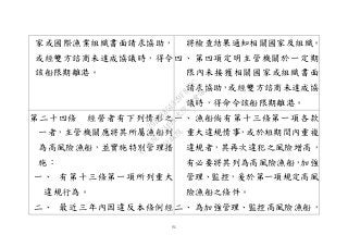 51
家或國際漁業組織書面請求協助，
或經雙方諮商未達成協議時，得令
該船限期離港。
將檢查結果通知相關國家及組織。
四、 第四項定明主管機關於一定期
限內未接獲相關國家或組織書面
請求協助，或經雙方諮商未達成協
議時，得命令該船限期離港。
第二十四條 經營者有下列情形之
一者，主管機關應將其所屬漁船列
為高風險漁船，並實施特別管理措
施：
一、 有第十三條第一項所列重大
違規行為。
二、 最近三年內因違反本條例經
一、 漁船倘有第十三條第一項各款
重大違規情事，或於短期間內重複
違規者，其再次違犯之風險增高，
有必要將其列為高風險漁船，加強
管理、監控，爰於第一項規定高風
險漁船之條件。
二、 為加強管理、監控高風險漁船，
行
政
院
行
政
院
第
3491次
院
會
會
議
29E53854329F8A7C
 