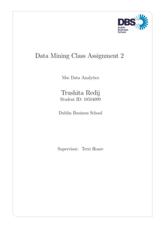 Data Mining Class Assignment 2
Msc Data Analytics
Trushita Redij
Student ID: 10504099
Dublin Business School
Supervisor: Terri Hoare
 
