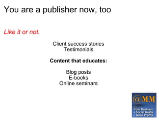 You are a publisher now, too Like it or not. Client success stories Testimonials   Content that educates:   Blog posts E-books Online seminars 