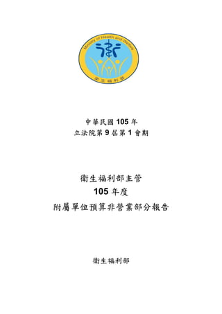 中華民國 105 年
立法院第 9 屆第 1 會期
衛生福利部主管
105 年度
附屬單位預算非營業部分報告
衛生福利部
 