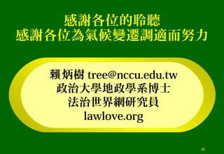 感謝各位的聆聽
感謝各位為氣候變遷調適而努力
炳樹賴 tree@nccu.edu.tw
政治大學地政學系博士
法治世界網研究員
lawlove.org
48
 
