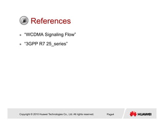 ReferencesReferences
“WCDMA Signaling Flow”
“3GPP R7 25_series”
Copyright © 2010 Huawei Technologies Co., Ltd. All rights reserved. Page4
 