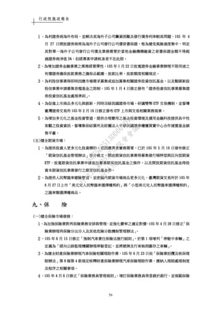 行政院施政報告
56
１１１１、、、、為利證券商海外布局為利證券商海外布局為利證券商海外布局為利證券商海外布局，，，，並解決其海外子公司籌資困難及發行債券利率較高問題並解決其海外子公司籌資困難及發行債券利率較高問題並解決其海外子公司籌資困難及發行債券利率較高問題並解決其海外子公司籌資困難及發行債券利率較高問題，，，，105105105105 年年年年 4444
月月月月 27272727 日開放證券商得為海外子公司發行公司債背書保證日開放證券商得為海外子公司發行公司債背書保證日開放證券商得為海外子公司發行公司債背書保證日開放證券商得為海外子公司發行公司債背書保證，，，，惟為避免風險過度集中惟為避免風險過度集中惟為避免風險過度集中惟為避免風險過度集中，，，，明定明定明定明定
其對單一海外子公司發行公司債及業務需要於當地金融機構融資其對單一海外子公司發行公司債及業務需要於當地金融機構融資其對單一海外子公司發行公司債及業務需要於當地金融機構融資其對單一海外子公司發行公司債及業務需要於當地金融機構融資之背書保證金額不得超之背書保證金額不得超之背書保證金額不得超之背書保證金額不得超
過證券商淨值過證券商淨值過證券商淨值過證券商淨值 5%5%5%5%，，，，但經專案申請核准者不在此限但經專案申請核准者不在此限但經專案申請核准者不在此限但經專案申請核准者不在此限。。。。
２２２２、、、、為增加證券金融事業之業務經營彈性為增加證券金融事業之業務經營彈性為增加證券金融事業之業務經營彈性為增加證券金融事業之業務經營彈性，，，，105105105105 年年年年 1111 月月月月 22222222 日放寬證券金融事業辦理不限用途之日放寬證券金融事業辦理不限用途之日放寬證券金融事業辦理不限用途之日放寬證券金融事業辦理不限用途之
有價證券擔保放款業務之擔保品範圍有價證券擔保放款業務之擔保品範圍有價證券擔保放款業務之擔保品範圍有價證券擔保放款業務之擔保品範圍、、、、放款比率放款比率放款比率放款比率、、、、放款額度相關規定放款額度相關規定放款額度相關規定放款額度相關規定。。。。
３３３３、、、、為利投信事業得即時因應市場需求募集或追加募集相關證券投資信託基金為利投信事業得即時因應市場需求募集或追加募集相關證券投資信託基金為利投信事業得即時因應市場需求募集或追加募集相關證券投資信託基金為利投信事業得即時因應市場需求募集或追加募集相關證券投資信託基金，，，，以及鬆綁新設以及鬆綁新設以及鬆綁新設以及鬆綁新設
投信事業申請募集首檔基金之限制投信事業申請募集首檔基金之限制投信事業申請募集首檔基金之限制投信事業申請募集首檔基金之限制，，，，105105105105 年年年年 1111 月月月月 4444 日修正發布日修正發布日修正發布日修正發布「「「「證券投資信託事業募集證證券投資信託事業募集證證券投資信託事業募集證證券投資信託事業募集證
券投資信託基金處理準則券投資信託基金處理準則券投資信託基金處理準則券投資信託基金處理準則」。」。」。」。
４４４４、、、、為促進上市商品多元化與創新為促進上市商品多元化與創新為促進上市商品多元化與創新為促進上市商品多元化與創新，，，，同時活絡我國證券市場同時活絡我國證券市場同時活絡我國證券市場同時活絡我國證券市場，，，，研議雙幣研議雙幣研議雙幣研議雙幣 ETFETFETFETF 交易機制交易機制交易機制交易機制，，，，並督導並督導並督導並督導
臺灣證券交易所臺灣證券交易所臺灣證券交易所臺灣證券交易所 105105105105 年年年年 2222 月月月月 16161616 日修正發布日修正發布日修正發布日修正發布 ETFETFETFETF 上市與交易相關業務規章上市與交易相關業務規章上市與交易相關業務規章上市與交易相關業務規章。。。。
５５５５、、、、為增加多元化之基金投資管道為增加多元化之基金投資管道為增加多元化之基金投資管道為增加多元化之基金投資管道，，，，提供合理費用之基金投資環境及運用金融科技提供具中性提供合理費用之基金投資環境及運用金融科技提供具中性提供合理費用之基金投資環境及運用金融科技提供具中性提供合理費用之基金投資環境及運用金融科技提供具中性
客觀之投資資訊客觀之投資資訊客觀之投資資訊客觀之投資資訊，，，，督導集保結算所及財團法人中華民國證券櫃檯買賣中心合作建置基金銷督導集保結算所及財團法人中華民國證券櫃檯買賣中心合作建置基金銷督導集保結算所及財團法人中華民國證券櫃檯買賣中心合作建置基金銷督導集保結算所及財團法人中華民國證券櫃檯買賣中心合作建置基金銷
售平臺售平臺售平臺售平臺。。。。
((((五五五五))))健全期貨市場健全期貨市場健全期貨市場健全期貨市場：：：：
１１１１、、、、為提供投資人更多元化投資標的為提供投資人更多元化投資標的為提供投資人更多元化投資標的為提供投資人更多元化投資標的，，，，並因應業者實務需要並因應業者實務需要並因應業者實務需要並因應業者實務需要，，，，已於已於已於已於 105105105105 年年年年 5555 月月月月 16161616 日發布修正日發布修正日發布修正日發布修正
「「「「期貨信託基金管理辦法期貨信託基金管理辦法期貨信託基金管理辦法期貨信託基金管理辦法」」」」部分條文部分條文部分條文部分條文，，，，開放期貨信託事業得募集發行槓桿型與反向型期貨開放期貨信託事業得募集發行槓桿型與反向型期貨開放期貨信託事業得募集發行槓桿型與反向型期貨開放期貨信託事業得募集發行槓桿型與反向型期貨
ETFETFETFETF、、、、放寬期貨信託事業申請追加募集期貨信託基金之條件放寬期貨信託事業申請追加募集期貨信託基金之條件放寬期貨信託事業申請追加募集期貨信託基金之條件放寬期貨信託事業申請追加募集期貨信託基金之條件，，，，以及開放期貨信託基金得投以及開放期貨信託基金得投以及開放期貨信託基金得投以及開放期貨信託基金得投
資本期貨信託事業發行之期貨資本期貨信託事業發行之期貨資本期貨信託事業發行之期貨資本期貨信託事業發行之期貨信託基金等信託基金等信託基金等信託基金等。。。。
２２２２、、、、為提供人民幣匯率避險管道為提供人民幣匯率避險管道為提供人民幣匯率避險管道為提供人民幣匯率避險管道，，，，並使國內期貨市場商品更多元化並使國內期貨市場商品更多元化並使國內期貨市場商品更多元化並使國內期貨市場商品更多元化，，，，臺灣期貨交易所於臺灣期貨交易所於臺灣期貨交易所於臺灣期貨交易所於 105105105105 年年年年
6666 月月月月 27272727 日上市日上市日上市日上市「「「「美元兌人民幣匯率選擇權契約美元兌人民幣匯率選擇權契約美元兌人民幣匯率選擇權契約美元兌人民幣匯率選擇權契約」」」」與與與與「「「「小型美元兌人民幣匯率選擇權契約小型美元兌人民幣匯率選擇權契約小型美元兌人民幣匯率選擇權契約小型美元兌人民幣匯率選擇權契約」」」」
之匯率類選擇權商品之匯率類選擇權商品之匯率類選擇權商品之匯率類選擇權商品。。。。
九九九九、、、、保保保保 險險險險
((((一一一一))))健全保險市場發展健全保險市場發展健全保險市場發展健全保險市場發展：：：：
１１１１、、、、為為為為加強保險業對再保險業務安排與管理加強保險業對再保險業務安排與管理加強保險業對再保險業務安排與管理加強保險業對再保險業務安排與管理，，，，並並並並強化費率之適足對價強化費率之適足對價強化費率之適足對價強化費率之適足對價，，，，105105105105 年年年年 4444 月月月月 28282828 日修正日修正日修正日修正「「「「保保保保
險業辦理再保險分出分入及其他危險分散機制管理辦法險業辦理再保險分出分入及其他危險分散機制管理辦法險業辦理再保險分出分入及其他危險分散機制管理辦法險業辦理再保險分出分入及其他危險分散機制管理辦法」」」」。。。。
２２２２、、、、105105105105 年年年年 6666 月月月月 15151515 日修正日修正日修正日修正「「「「強制汽車責任保險法施行細則強制汽車責任保險法施行細則強制汽車責任保險法施行細則強制汽車責任保險法施行細則」，」，」，」，於第於第於第於第 1111 項增列項增列項增列項增列「「「「停駛中車輛停駛中車輛停駛中車輛停駛中車輛」」」」之之之之
定義為定義為定義為定義為「「「「經向公路監理機關辦理停駛登記經向公路監理機關辦理停駛登記經向公路監理機關辦理停駛登記經向公路監理機關辦理停駛登記，，，，並將號並將號並將號並將號牌及行車執照繳存之車輛牌及行車執照繳存之車輛牌及行車執照繳存之車輛牌及行車執照繳存之車輛」。」。」。」。
３３３３、、、、為健全財產保險業辦理汽車保險為健全財產保險業辦理汽車保險為健全財產保險業辦理汽車保險為健全財產保險業辦理汽車保險相關相關相關相關理賠作業理賠作業理賠作業理賠作業，，，，105105105105 年年年年 6666 月月月月 23232323 日依日依日依日依「「「「保險業招攬及核保理保險業招攬及核保理保險業招攬及核保理保險業招攬及核保理
賠辦法賠辦法賠辦法賠辦法」」」」第第第第 8888 條第條第條第條第 4444 款款款款規定核釋財產保險業辦理汽車保險理賠作業規定核釋財產保險業辦理汽車保險理賠作業規定核釋財產保險業辦理汽車保險理賠作業規定核釋財產保險業辦理汽車保險理賠作業，，，，應納入理賠處理制度應納入理賠處理制度應納入理賠處理制度應納入理賠處理制度
及程序之相關事項及程序之相關事項及程序之相關事項及程序之相關事項。。。。
４４４４、、、、105105105105 年年年年 4444 月月月月 6666 日修正日修正日修正日修正「「「「保險業務員管理規則保險業務員管理規則保險業務員管理規則保險業務員管理規則」，」，」，」，增訂保險業務員得登錄於銀行增訂保險業務員得登錄於銀行增訂保險業務員得登錄於銀行增訂保險業務員得登錄於銀行，，，，並規範保險並規範保險並規範保險並規範保險
行
政
院
行
政
院
第
3512次
院
會
會
議
5675B3513DD000D7
 