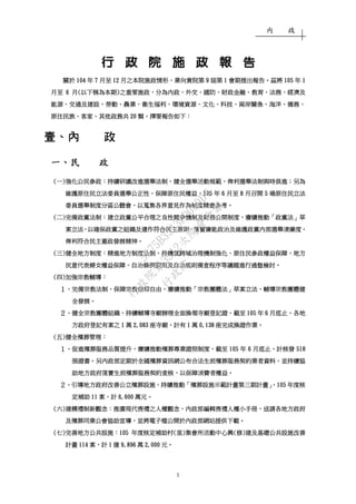內 政
1
行行行行行行行行 政政政政政政政政 院院院院院院院院 施施施施施施施施 政政政政政政政政 報報報報報報報報 告告告告告告告告
關於關於關於關於 104104104104 年年年年 7777 月至月至月至月至 12121212 月之本院施政情形月之本院施政情形月之本院施政情形月之本院施政情形，，，，業向貴院第業向貴院第業向貴院第業向貴院第 9999 屆第屆第屆第屆第 1111 會期提出報告會期提出報告會期提出報告會期提出報告。。。。茲將茲將茲將茲將 105105105105 年年年年 1111
月至月至月至月至 6666 月月月月((((以下稱為本期以下稱為本期以下稱為本期以下稱為本期))))之重要施政之重要施政之重要施政之重要施政，，，，分為內政分為內政分為內政分為內政、、、、外交外交外交外交、、、、國防國防國防國防、、、、財政金融財政金融財政金融財政金融、、、、教育教育教育教育、、、、法務法務法務法務、、、、經濟及經濟及經濟及經濟及
能源能源能源能源、、、、交通及建設交通及建設交通及建設交通及建設、、、、勞動勞動勞動勞動、、、、農業農業農業農業、、、、衛生福利衛生福利衛生福利衛生福利、、、、環境資源環境資源環境資源環境資源、、、、文化文化文化文化、、、、科技科技科技科技、、、、兩岸關係兩岸關係兩岸關係兩岸關係、、、、海洋海洋海洋海洋、、、、僑務僑務僑務僑務、、、、
原住民族原住民族原住民族原住民族、、、、客家客家客家客家、、、、其他政務共其他政務共其他政務共其他政務共 20202020 類類類類，，，，擇要報告如下擇要報告如下擇要報告如下擇要報告如下：：：：
壹、內壹、內壹、內壹、內 政政政政
一一一一、、、、民民民民 政政政政
((((一一一一))))強化公民參政強化公民參政強化公民參政強化公民參政：：：：持續研議改進選舉法制持續研議改進選舉法制持續研議改進選舉法制持續研議改進選舉法制，，，，健全選舉活動規範健全選舉活動規範健全選舉活動規範健全選舉活動規範，，，，俾利選舉法制與時俱進俾利選舉法制與時俱進俾利選舉法制與時俱進俾利選舉法制與時俱進；；；；另為另為另為另為
維護原住民立法委員選舉公正性維護原住民立法委員選舉公正性維護原住民立法委員選舉公正性維護原住民立法委員選舉公正性，，，，保障原住民權益保障原住民權益保障原住民權益保障原住民權益，，，，105105105105 年年年年 6666 月至月至月至月至 8888 月召開月召開月召開月召開 5555 場原住民立法場原住民立法場原住民立法場原住民立法
委員選舉制度分區公聽會委員選舉制度分區公聽會委員選舉制度分區公聽會委員選舉制度分區公聽會，，，，以蒐集各界意見作為制度精進參考以蒐集各界意見作為制度精進參考以蒐集各界意見作為制度精進參考以蒐集各界意見作為制度精進參考。。。。
((((二二二二))))完備政黨法制完備政黨法制完備政黨法制完備政黨法制：：：：建立政黨公平合理之良性競爭機制及財務公開制度建立政黨公平合理之良性競爭機制及財務公開制度建立政黨公平合理之良性競爭機制及財務公開制度建立政黨公平合理之良性競爭機制及財務公開制度，，，，賡續推動賡續推動賡續推動賡續推動「「「「政黨法政黨法政黨法政黨法」」」」草草草草
案立法案立法案立法案立法，，，，以確保政黨之組織及運作符合民主原則以確保政黨之組織及運作符合民主原則以確保政黨之組織及運作符合民主原則以確保政黨之組織及運作符合民主原則，，，，落實廉能政治及維護政黨內部選舉清廉度落實廉能政治及維護政黨內部選舉清廉度落實廉能政治及維護政黨內部選舉清廉度落實廉能政治及維護政黨內部選舉清廉度，，，，
俾利符合俾利符合俾利符合俾利符合民主憲政發展精神民主憲政發展精神民主憲政發展精神民主憲政發展精神。。。。
((((三三三三))))健全地方制度健全地方制度健全地方制度健全地方制度：：：：精進地方制度法制精進地方制度法制精進地方制度法制精進地方制度法制，，，，持續就跨域治理機制強化持續就跨域治理機制強化持續就跨域治理機制強化持續就跨域治理機制強化、、、、原住民原住民原住民原住民參政權益保障參政權益保障參政權益保障參政權益保障、、、、地方地方地方地方
民意代表婦女權益保障民意代表婦女權益保障民意代表婦女權益保障民意代表婦女權益保障、、、、自治條例罰則及自治規則備查程序等議題進行通盤檢討自治條例罰則及自治規則備查程序等議題進行通盤檢討自治條例罰則及自治規則備查程序等議題進行通盤檢討自治條例罰則及自治規則備查程序等議題進行通盤檢討。。。。
((((四四四四))))加強宗教輔導加強宗教輔導加強宗教輔導加強宗教輔導：：：：
１１１１、、、、完備宗教法制完備宗教法制完備宗教法制完備宗教法制，，，，保障宗教信仰自由保障宗教信仰自由保障宗教信仰自由保障宗教信仰自由，，，，賡續賡續賡續賡續推動推動推動推動「「「「宗教團體法宗教團體法宗教團體法宗教團體法」」」」草案草案草案草案立法立法立法立法，，，，輔導宗教團體健輔導宗教團體健輔導宗教團體健輔導宗教團體健
全發展全發展全發展全發展。。。。
２２２２、、、、健全宗教團體組織健全宗教團體組織健全宗教團體組織健全宗教團體組織，，，，持續輔導寺廟辦理全面換領寺廟登記證持續輔導寺廟辦理全面換領寺廟登記證持續輔導寺廟辦理全面換領寺廟登記證持續輔導寺廟辦理全面換領寺廟登記證，，，，截至截至截至截至 105105105105 年年年年 6666 月底止月底止月底止月底止，，，，各地各地各地各地
方政府登記有案之方政府登記有案之方政府登記有案之方政府登記有案之 1111 萬萬萬萬 2,0832,0832,0832,083 座寺廟座寺廟座寺廟座寺廟，，，，計有計有計有計有 1111 萬萬萬萬 0,1380,1380,1380,138 座完成換證作業座完成換證作業座完成換證作業座完成換證作業。。。。
((((五五五五))))健全殯葬管理健全殯葬管理健全殯葬管理健全殯葬管理：：：：
１１１１、、、、促進殯葬服務品質提升促進殯葬服務品質提升促進殯葬服務品質提升促進殯葬服務品質提升，，，，賡續推動殯葬專業證照制度賡續推動殯葬專業證照制度賡續推動殯葬專業證照制度賡續推動殯葬專業證照制度，，，，截至截至截至截至 105105105105 年年年年 6666 月底止月底止月底止月底止，，，，計核發計核發計核發計核發 518518518518
張證書張證書張證書張證書。。。。另內政部定期於全國殯葬資訊網公布另內政部定期於全國殯葬資訊網公布另內政部定期於全國殯葬資訊網公布另內政部定期於全國殯葬資訊網公布合法生前殯葬服務契約業者資料合法生前殯葬服務契約業者資料合法生前殯葬服務契約業者資料合法生前殯葬服務契約業者資料，，，，並持續協並持續協並持續協並持續協
助地方政府落實生前殯葬服務契約查核助地方政府落實生前殯葬服務契約查核助地方政府落實生前殯葬服務契約查核助地方政府落實生前殯葬服務契約查核，，，，以保障消費者權益以保障消費者權益以保障消費者權益以保障消費者權益。。。。
２２２２、、、、引導地方政府改善公立殯葬設施引導地方政府改善公立殯葬設施引導地方政府改善公立殯葬設施引導地方政府改善公立殯葬設施，，，，持續推動持續推動持續推動持續推動「「「「殯葬設施示範計畫第三期計畫殯葬設施示範計畫第三期計畫殯葬設施示範計畫第三期計畫殯葬設施示範計畫第三期計畫」，」，」，」，105105105105 年度核年度核年度核年度核
定補助定補助定補助定補助 11111111 案案案案，，，，計計計計 6,6006,6006,6006,600 萬元萬元萬元萬元。。。。
((((六六六六))))建構禮制新觀念建構禮制新觀念建構禮制新觀念建構禮制新觀念：：：：推廣現代喪禮之人權觀念推廣現代喪禮之人權觀念推廣現代喪禮之人權觀念推廣現代喪禮之人權觀念，，，，內政部編輯喪禮人權小手冊內政部編輯喪禮人權小手冊內政部編輯喪禮人權小手冊內政部編輯喪禮人權小手冊，，，，送請各地方政府送請各地方政府送請各地方政府送請各地方政府
及殯葬同業公會協助宣導及殯葬同業公會協助宣導及殯葬同業公會協助宣導及殯葬同業公會協助宣導，，，，並將並將並將並將電子檔公開於電子檔公開於電子檔公開於電子檔公開於內政部網站提供內政部網站提供內政部網站提供內政部網站提供下載下載下載下載。。。。
((((七七七七))))完善地方公共設施完善地方公共設施完善地方公共設施完善地方公共設施：：：：105105105105 年度核定補助村年度核定補助村年度核定補助村年度核定補助村((((里里里里))))集會所活動中心興集會所活動中心興集會所活動中心興集會所活動中心興((((修修修修))))建及基礎公共設施改善建及基礎公共設施改善建及基礎公共設施改善建及基礎公共設施改善
計畫計畫計畫計畫 114114114114 案案案案，，，，計計計計 1111 億億億億 9,8969,8969,8969,896 萬萬萬萬 2,0002,0002,0002,000 元元元元。。。。
行
政
院
行
政
院
第
3512次
院
會
會
議
5675B3513DD000D7
 