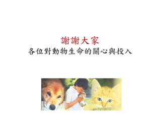 謝謝大家
各位對動物生命的關心與投入
 