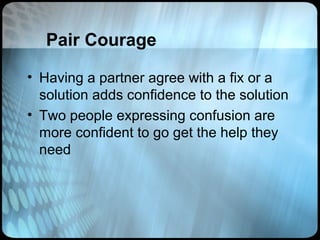 Pair Courage

• Having a partner agree with a fix or a
  solution adds confidence to the solution
• Two people expressing confusion are
  more confident to go get the help they
  need
 