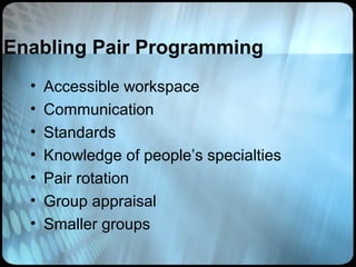 Enabling Pair Programming
  •   Accessible workspace
  •   Communication
  •   Standards
  •   Knowledge of people’s specialties
  •   Pair rotation
  •   Group appraisal
  •   Smaller groups
 