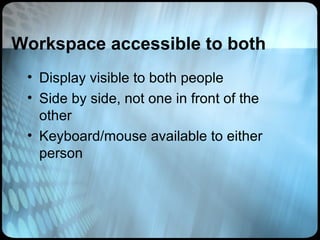 Workspace accessible to both
 • Display visible to both people
 • Side by side, not one in front of the
   other
 • Keyboard/mouse available to either
   person
 