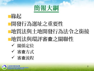 簡報大綱
緣起
開發行為選址之重要性
地質法與土地開發行為法令之銜接
地質法與環評審 之關聯性查
 關係定位
 審 方式查
 審 流程查
2
 