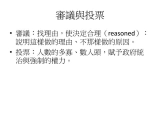 審議與投票
• 審議：找理由，使決定合理（reasoned）：
說明這樣做的理由、不那樣做的原因。
• 投票：人數的多寡、數人頭，賦予政府統
治與強制的權力。
 
