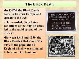 The Black Death
•In 1347-9 the Black Death
came to Eastern Europe and
spread to the west.
•The crowded, dirty living
condi...