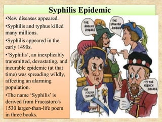 Syphilis Epidemic
•New diseases appeared.
•Syphilis and typhus killed
many millions.
•Syphilis appeared in the
early 1490s...