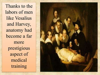 Thanks to the
labors of men
like Vesalius
and Harvey,
anatomy had
become a far
more
prestigious
aspect of
medical
training
 