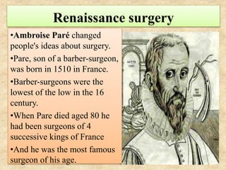 Renaissance surgery
•Ambroise Paré changed
people's ideas about surgery.
•Pare, son of a barber-surgeon,
was born in 1510 ...