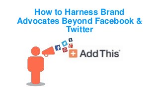 How to Harness Brand
Advocates Beyond Facebook &
Twitter
 