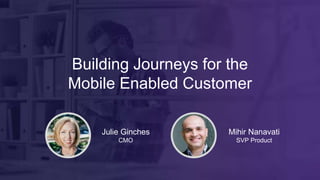 Building Journeys for the
Mobile Enabled Customer
Mihir Nanavati
SVP Product
Julie Ginches
CMO
 