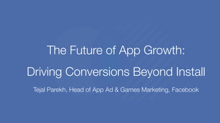 The Future of App Growth:
Driving Conversions Beyond Install
Tejal Parekh, Head of App Ad & Games Marketing, Facebook
 