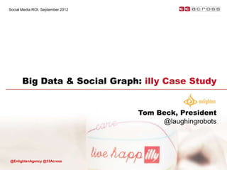 Social Media ROI, September 2012




       Big Data & Social Graph: illy Case Study


                                   Tom Beck, President
                                        @laughingrobots




@EnlightenAgency @33Across
 