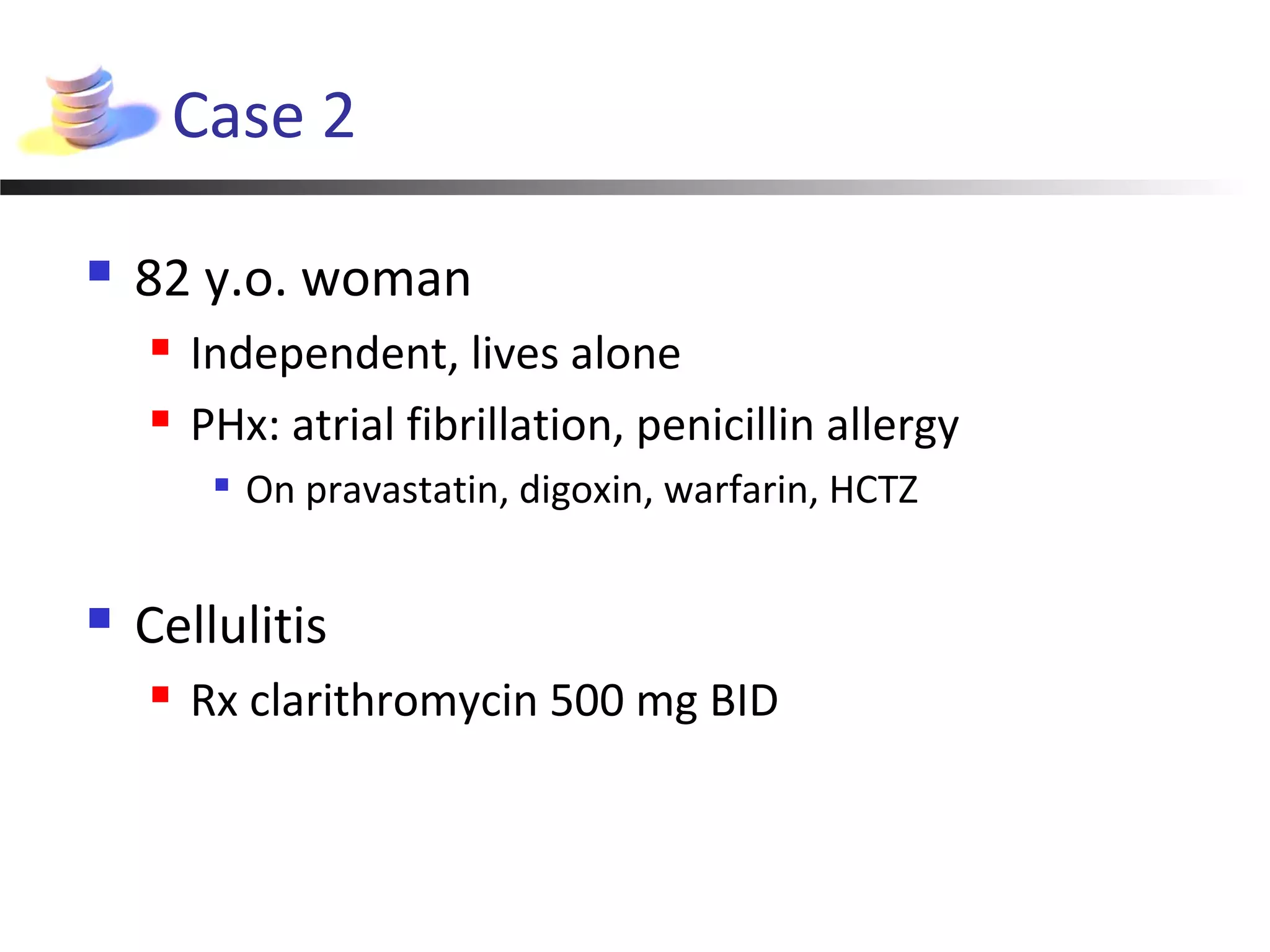 Case 2
 82 y.o. woman
 Independent, lives alone
 PHx: atrial fibrillation, penicillin allergy

On pravastatin, digoxin, warfarin, HCTZ
 Cellulitis
 Rx clarithromycin 500 mg BID
 