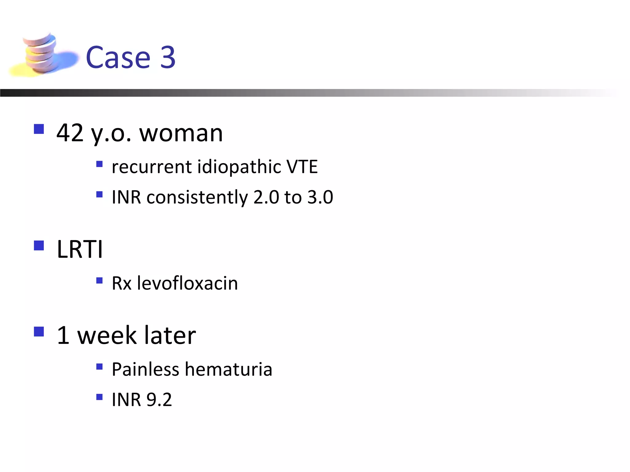 Case 3
 42 y.o. woman

recurrent idiopathic VTE

INR consistently 2.0 to 3.0
 LRTI

Rx levofloxacin
 1 week later

Painless hematuria

INR 9.2
 