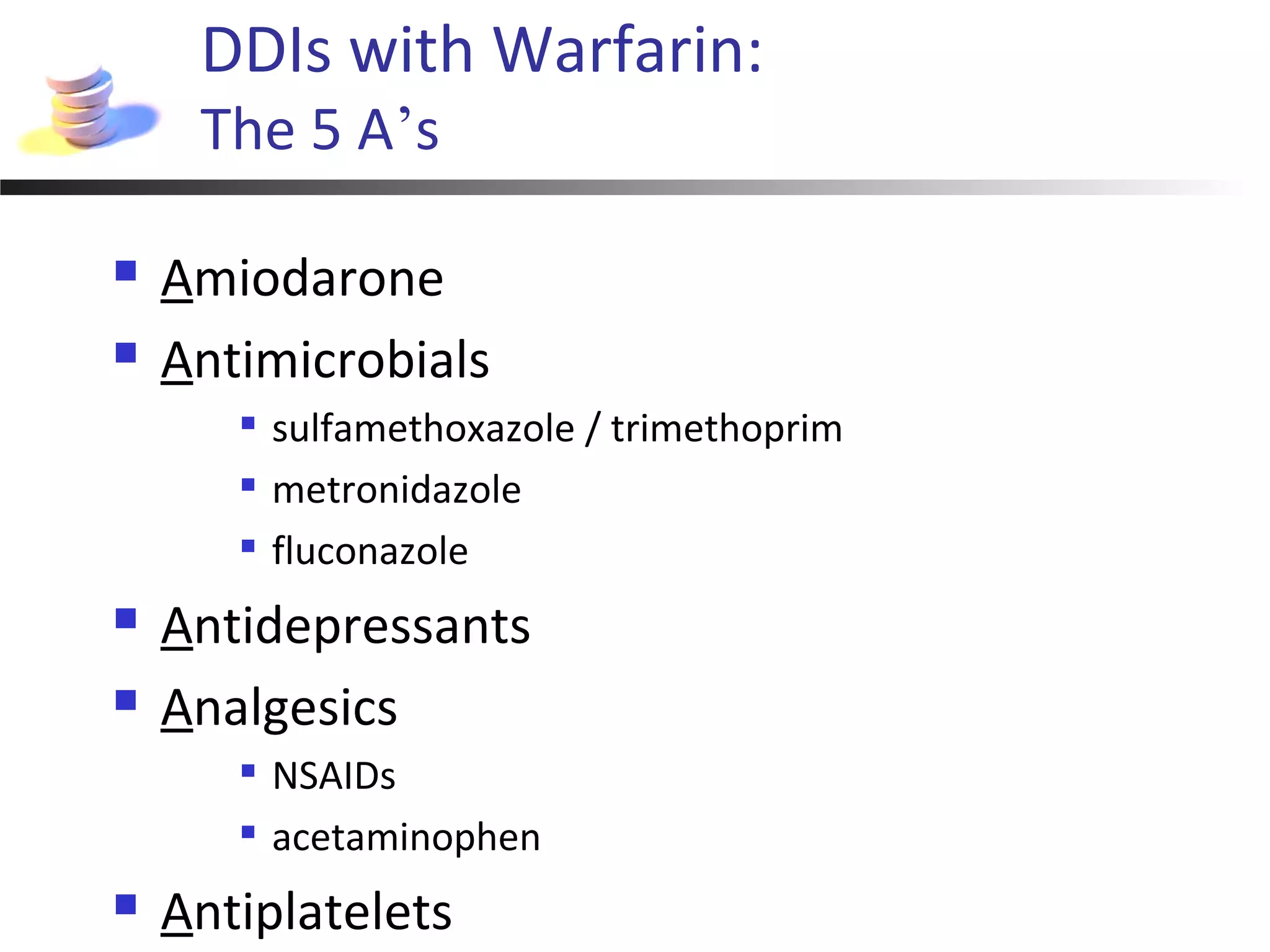 DDIs with Warfarin:
The 5 A’s
 Amiodarone
 Antimicrobials

sulfamethoxazole / trimethoprim

metronidazole

fluconazole
 Antidepressants
 Analgesics

NSAIDs

acetaminophen
 Antiplatelets
 