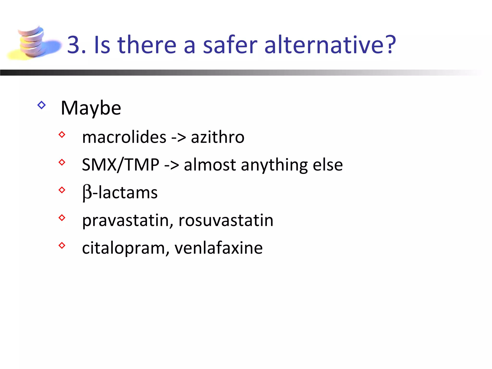 3. Is there a safer alternative?
 Maybe
 macrolides -> azithro
 SMX/TMP -> almost anything else
 β-lactams
 pravastatin, rosuvastatin
 citalopram, venlafaxine
 