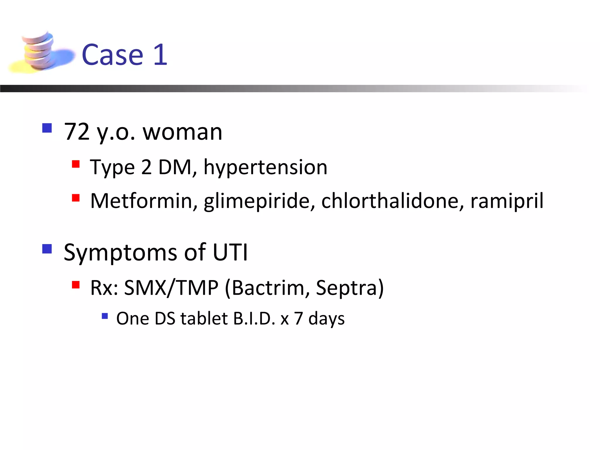 Case 1
 72 y.o. woman
 Type 2 DM, hypertension
 Metformin, glimepiride, chlorthalidone, ramipril
 Symptoms of UTI
 Rx: SMX/TMP (Bactrim, Septra)

One DS tablet B.I.D. x 7 days
 