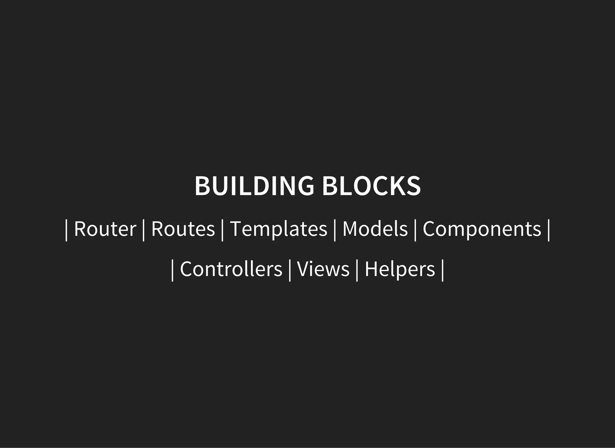 BUILDING BLOCKS
| Router | Routes | Templates | Models | Components |
| Controllers | Views | Helpers |
 