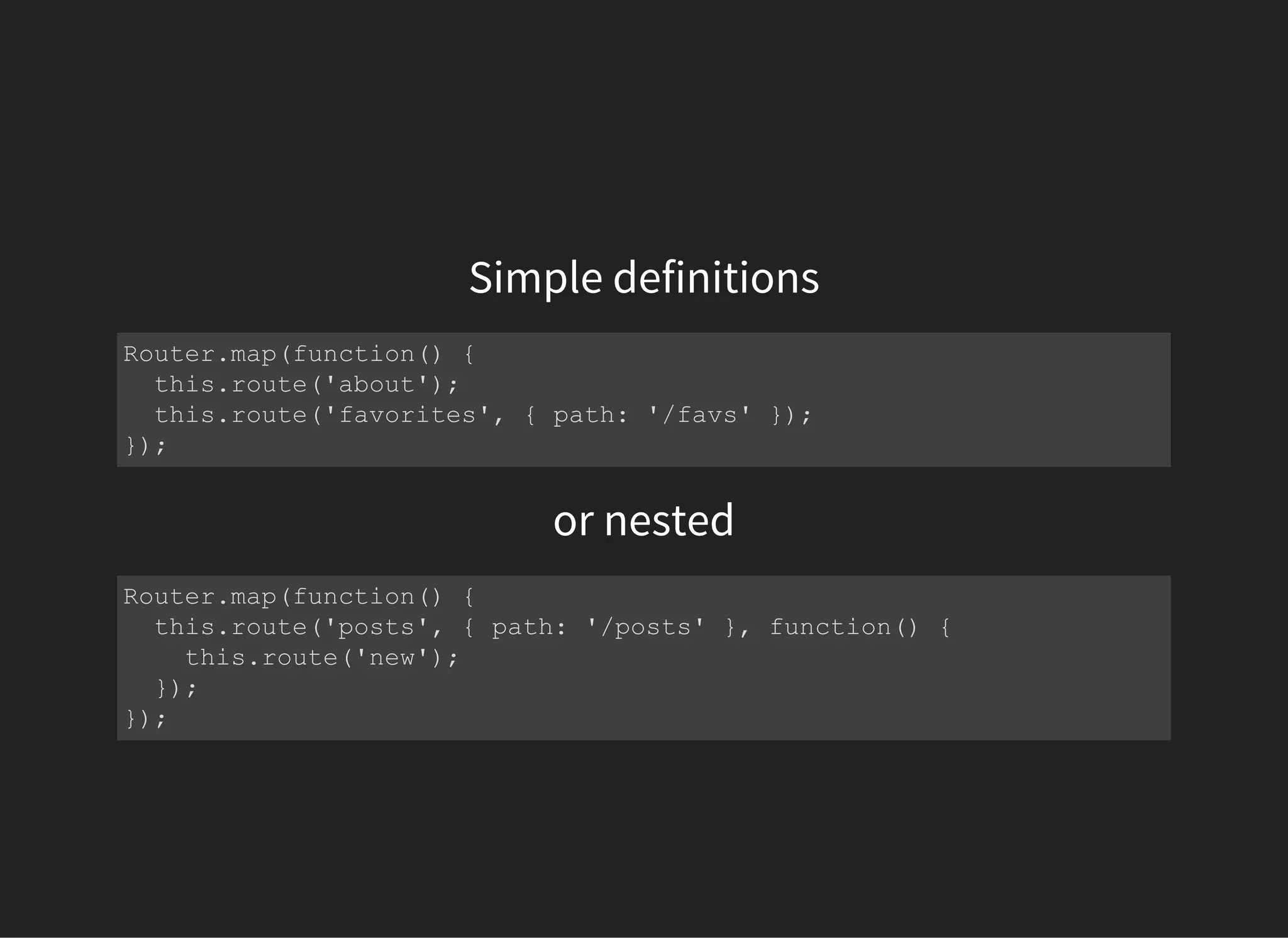 Simple definitions
Router.map(function() {
  this.route('about');
  this.route('favorites', { path: '/favs' });
});
or nested
Router.map(function() {
  this.route('posts', { path: '/posts' }, function() {
    this.route('new');
  });
});
 