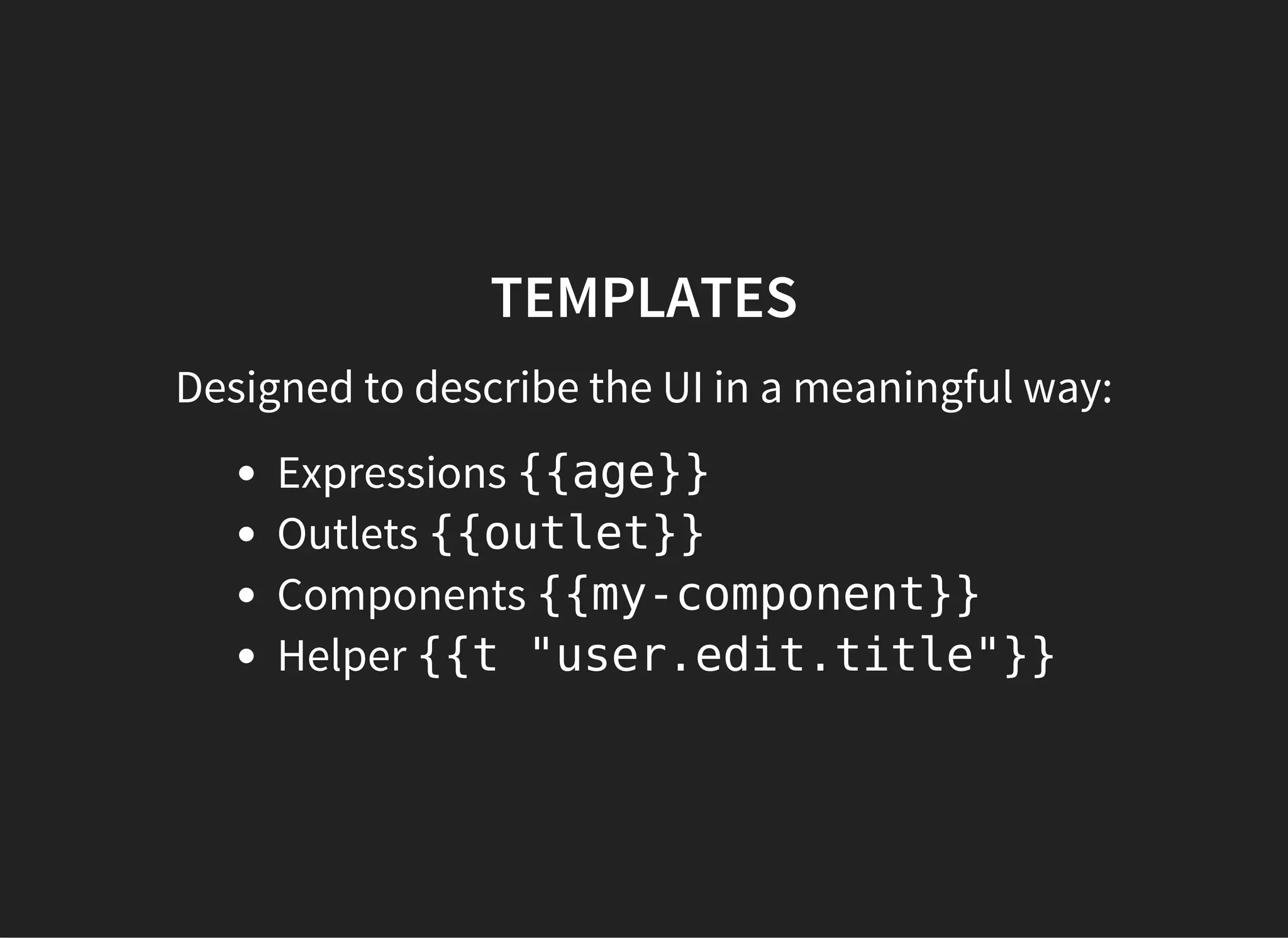 TEMPLATES
Designed to describe the UI in a meaningful way:
Expressions {{age}}
Outlets {{outlet}}
Components {{my-component}}
Helper {{t "user.edit.title"}}
 