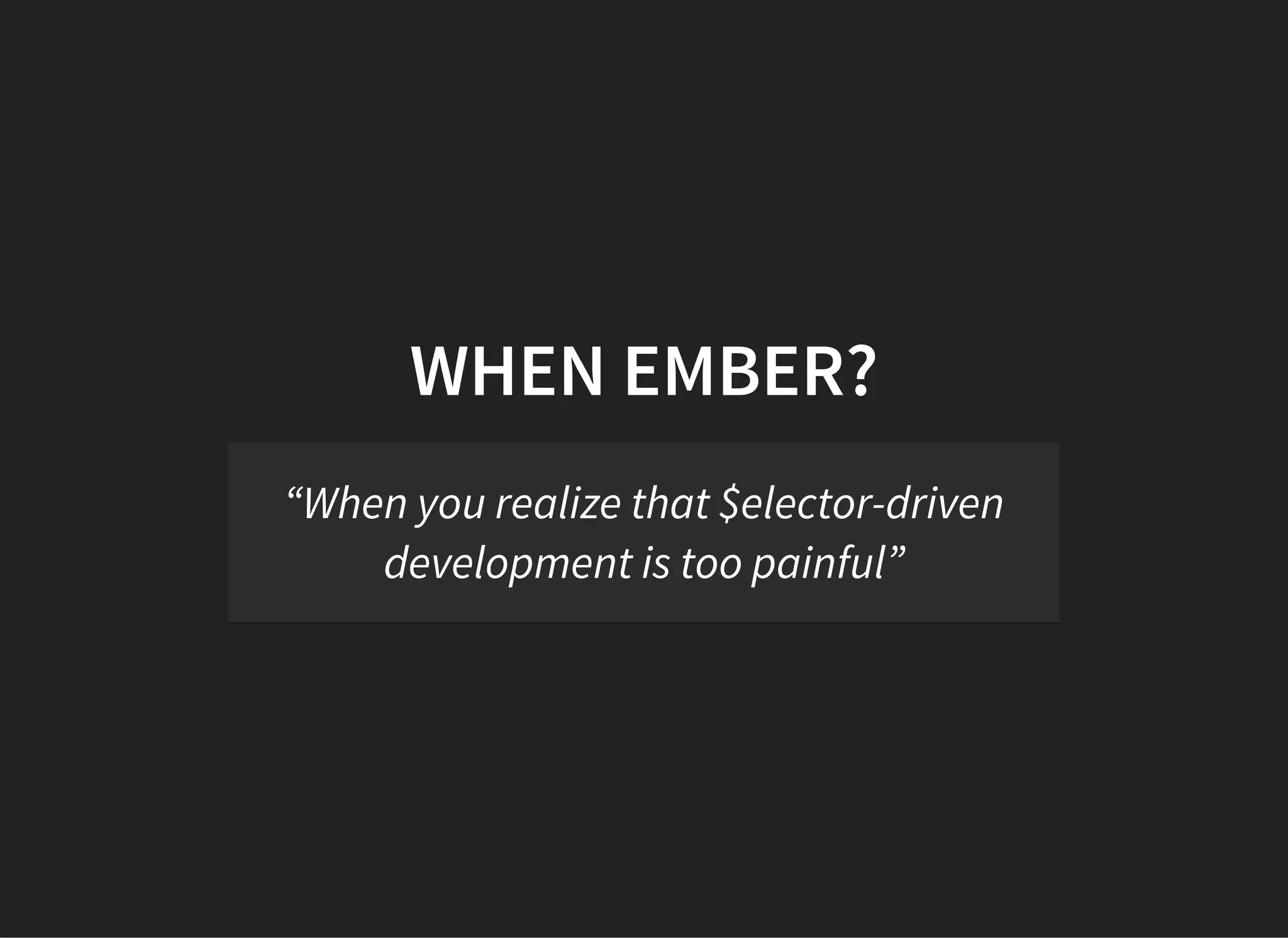 WHEN EMBER?
“When you realize that $elector-driven
development is too painful”
 